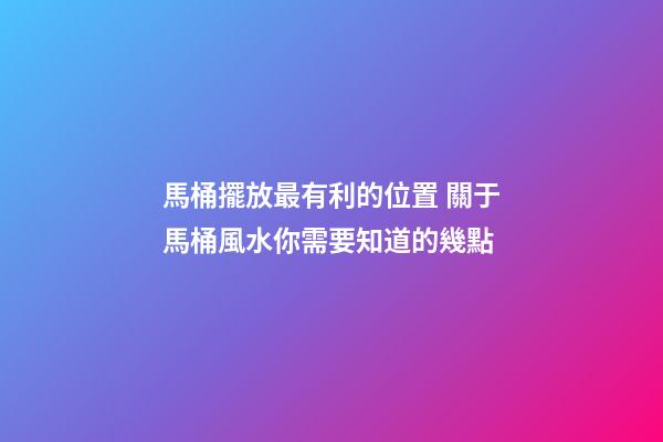 馬桶擺放最有利的位置 關于馬桶風水你需要知道的幾點